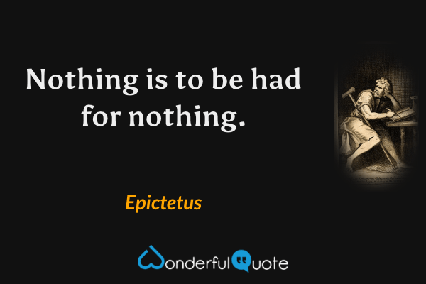 Nothing is to be had for nothing. - Epictetus quote.