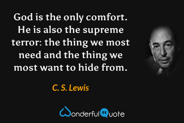 God is the only comfort. He is also the supreme terror: the thing we most need and the thing we most want to hide from. - C. S. Lewis quote.