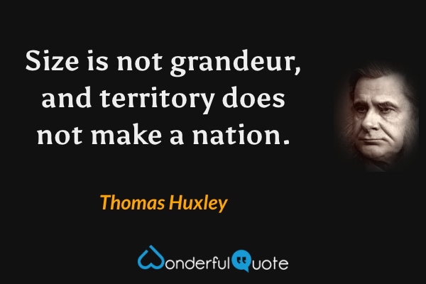 Size is not grandeur, and territory does not make a nation. - Thomas Huxley quote.