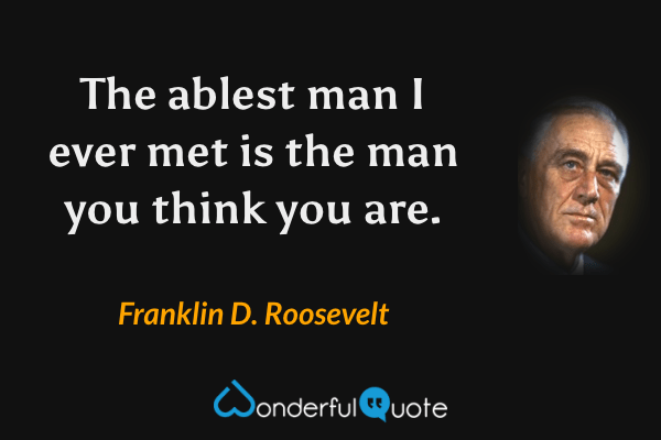The ablest man I ever met is the man you think you are. - Franklin D. Roosevelt quote.