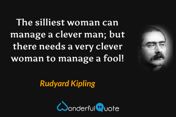 The silliest woman can manage a clever man; but there needs a very clever woman to manage a fool! - Rudyard Kipling quote.