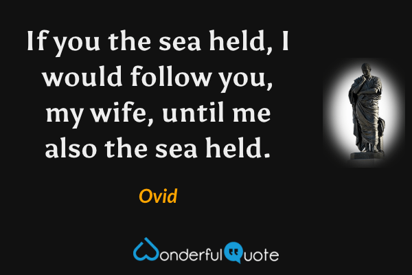 If you the sea held, I would follow you, my wife, until me also the sea held. - Ovid quote.
