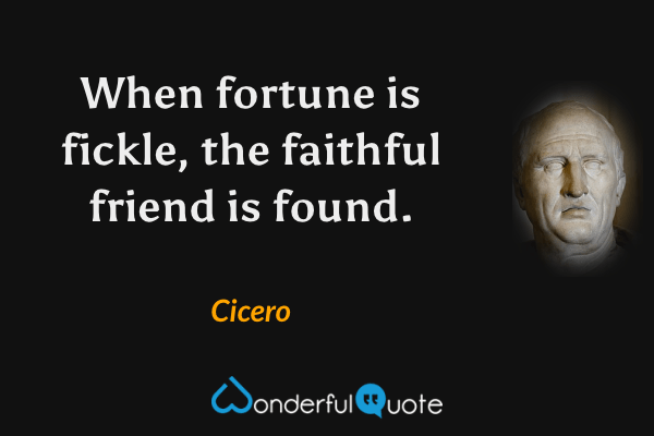 When fortune is fickle, the faithful friend is found. - Cicero quote.