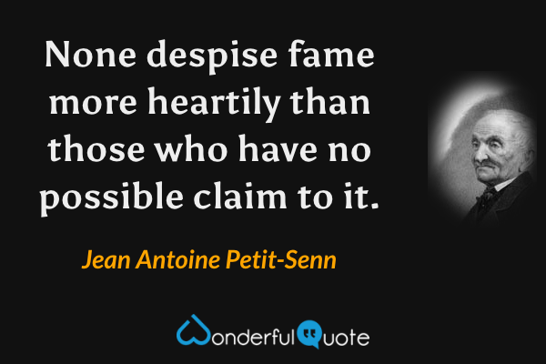 None despise fame more heartily than those who have no possible claim to it. - Jean Antoine Petit-Senn quote.