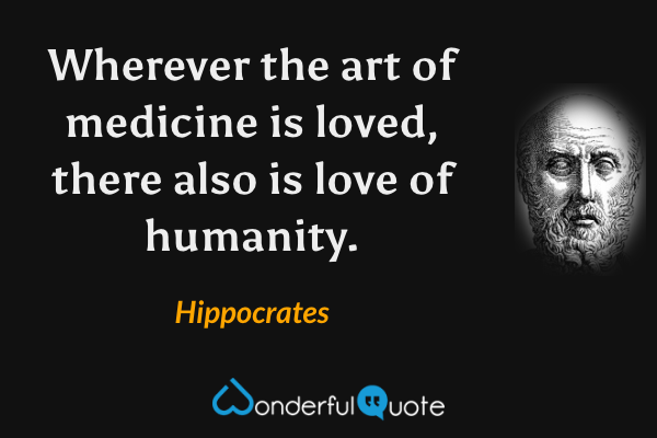 Wherever the art of medicine is loved, there also is love of humanity. - Hippocrates quote.