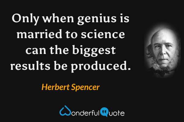 Only when genius is married to science can the biggest results be produced. - Herbert Spencer quote.