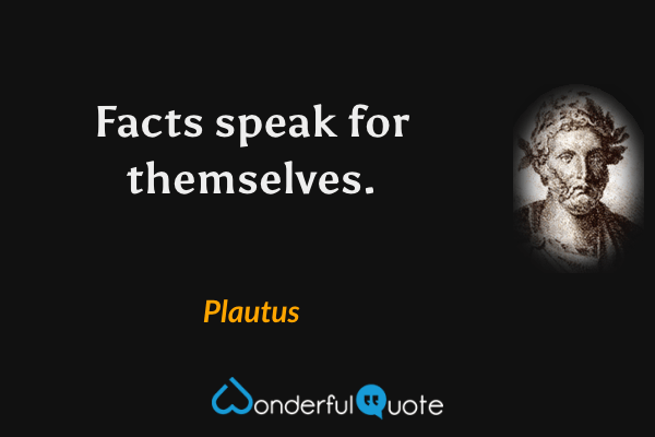 Facts speak for themselves. - Plautus quote.