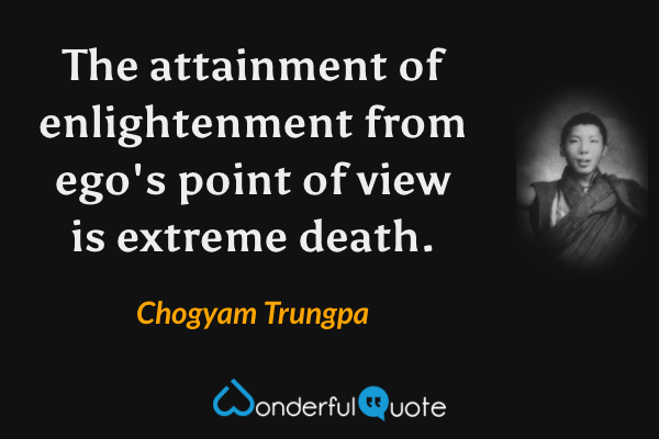 The attainment of enlightenment from ego's point of view is extreme death. - Chogyam Trungpa quote.