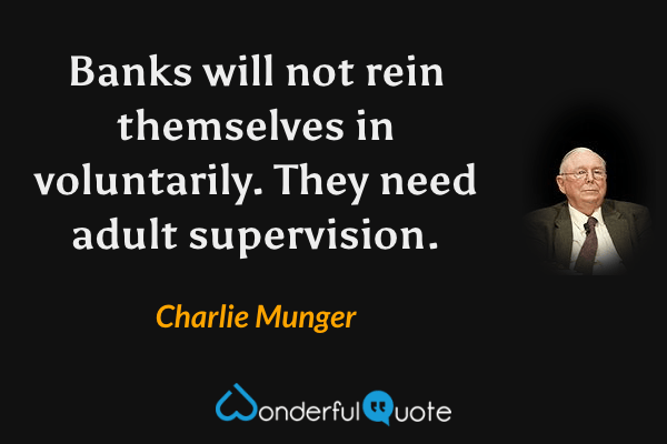 Banks will not rein themselves in voluntarily. They need adult supervision. - Charlie Munger quote.