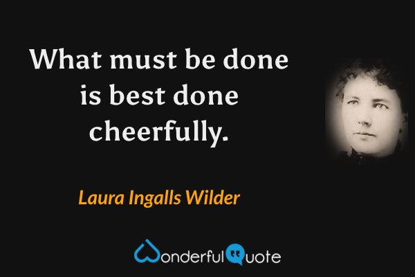 What must be done is best done cheerfully. - Laura Ingalls Wilder quote.