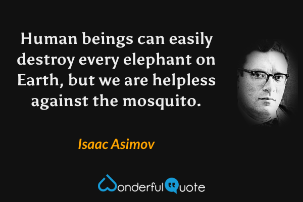 Human beings can easily destroy every elephant on Earth, but we are helpless against the mosquito. - Isaac Asimov quote.