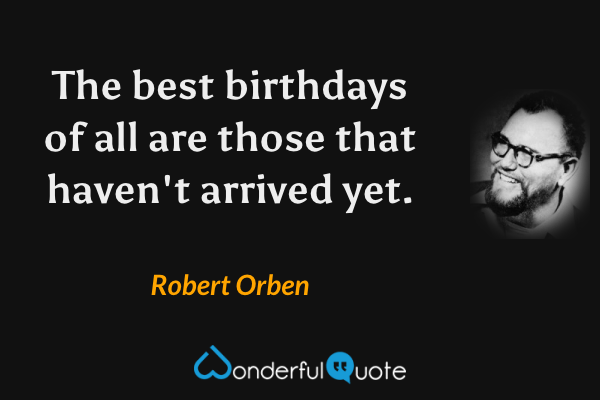 The best birthdays of all are those that haven't arrived yet. - Robert Orben quote.