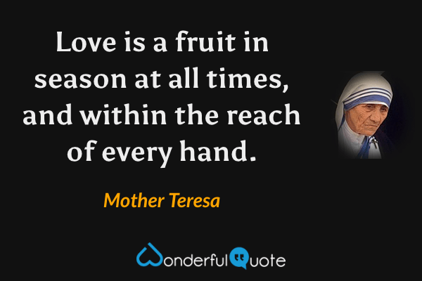 Love is a fruit in season at all times, and within the reach of every hand. - Mother Teresa quote.