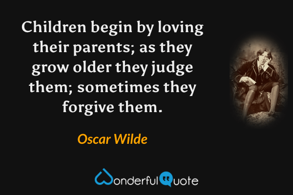 Children begin by loving their parents; as they grow older they judge them; sometimes they forgive them. - Oscar Wilde quote.