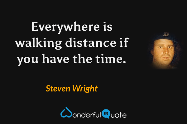 Everywhere is walking distance if you have the time. - Steven Wright quote.