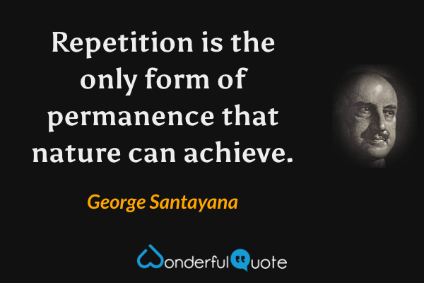 Repetition is the only form of permanence that nature can achieve. - George Santayana quote.