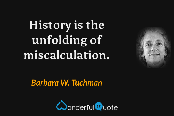 History is the unfolding of miscalculation. - Barbara W. Tuchman quote.