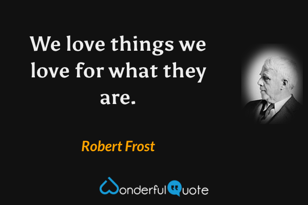 We love things we love for what they are. - Robert Frost quote.