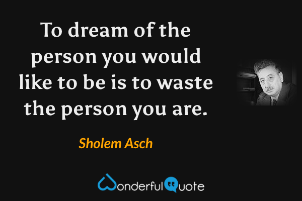 To dream of the person you would like to be is to waste the person you are. - Sholem Asch quote.