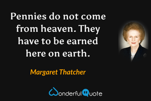 Pennies do not come from heaven. They have to be earned here on earth. - Margaret Thatcher quote.