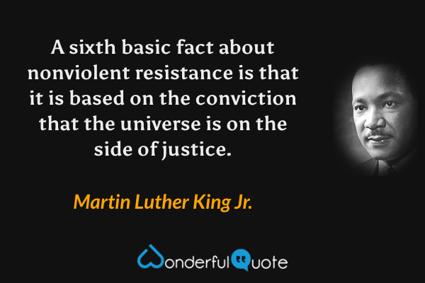 A sixth basic fact about nonviolent resistance is that it is based on the conviction that the universe is on the side of justice. - Martin Luther King Jr. quote.