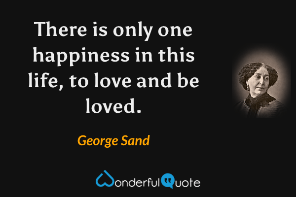 There is only one happiness in this life, to love and be loved. - George Sand quote.