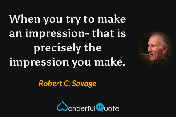 When you try to make an impression- that is precisely the impression you make. - Robert C. Savage quote.