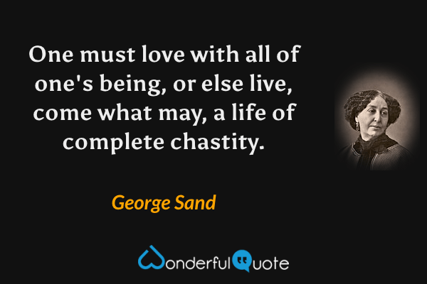 One must love with all of one's being, or else live, come what may, a life of complete chastity. - George Sand quote.