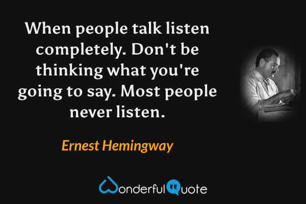 When people talk listen completely. Don't be thinking what you're going to say. Most people never listen. - Ernest Hemingway quote.