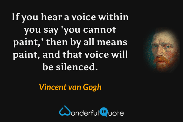 If you hear a voice within you say 'you cannot paint,' then by all means paint, and that voice will be silenced. - Vincent van Gogh quote.