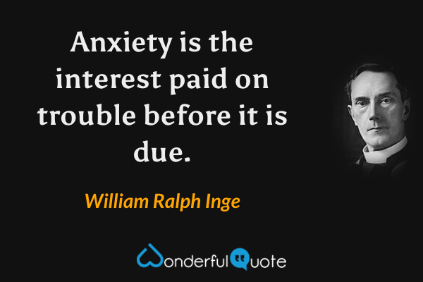 Anxiety is the interest paid on trouble before it is due. - William Ralph Inge quote.