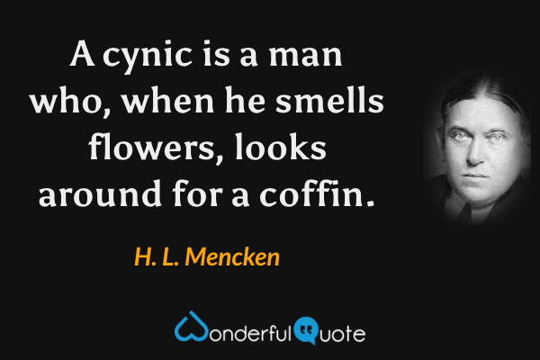A cynic is a man who, when he smells flowers, looks around for a coffin. - H. L. Mencken quote.