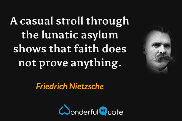 A casual stroll through the lunatic asylum shows that faith does not prove anything. - Friedrich Nietzsche quote.