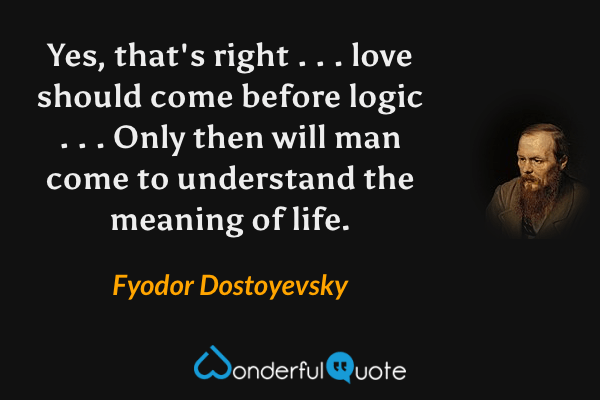 Yes, that's right . . . love should come before logic . . . Only then will man come to understand the meaning of life. - Fyodor Dostoyevsky quote.