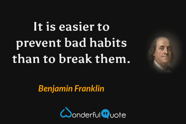It is easier to prevent bad habits than to break them. - Benjamin Franklin quote.
