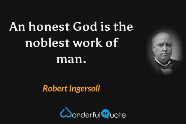 An honest God is the noblest work of man. - Robert Ingersoll quote.
