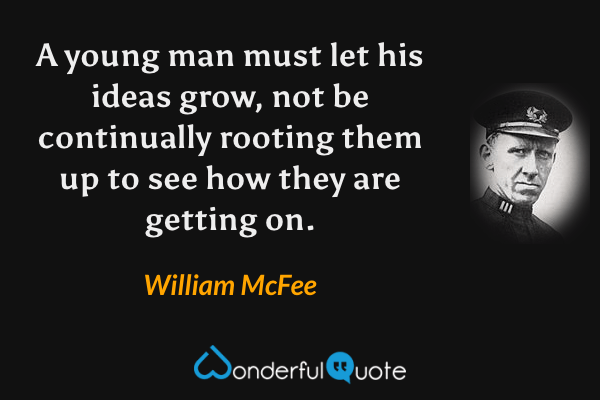 A young man must let his ideas grow, not be continually rooting them up to see how they are getting on. - William McFee quote.
