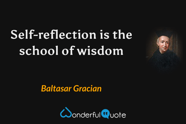 Self-reflection is the school of wisdom - Baltasar Gracian quote.