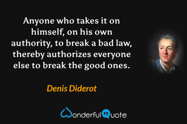 Anyone who takes it on himself, on his own authority, to break a bad law, thereby authorizes everyone else to break the good ones. - Denis Diderot quote.