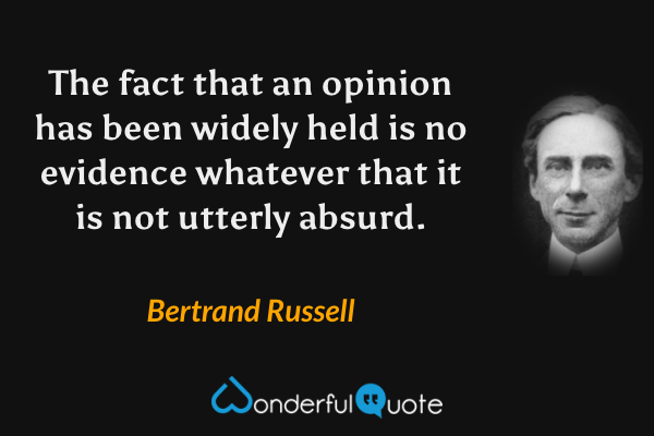 The fact that an opinion has been widely held is no evidence whatever that it is not utterly absurd. - Bertrand Russell quote.