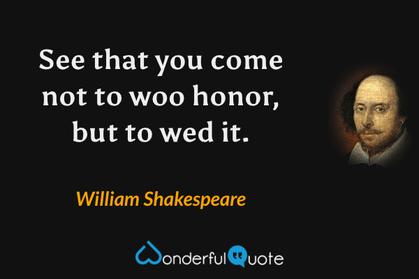 See that you come not to woo honor, but to wed it. - William Shakespeare quote.