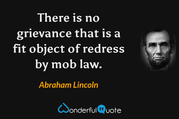 There is no grievance that is a fit object of redress by mob law. - Abraham Lincoln quote.