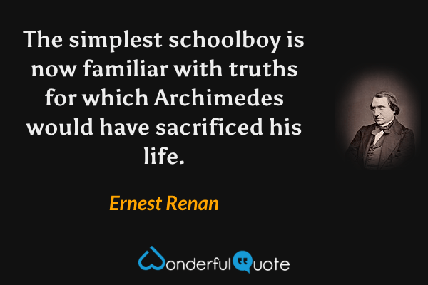 The simplest schoolboy is now familiar with truths for which Archimedes would have sacrificed his life. - Ernest Renan quote.