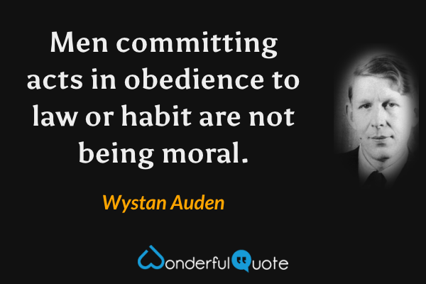 Men committing acts in obedience to law or habit are not being moral. - Wystan Auden quote.