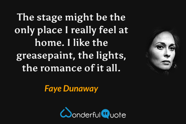 The stage might be the only place I really feel at home. I like the greasepaint, the lights, the romance of it all. - Faye Dunaway quote.