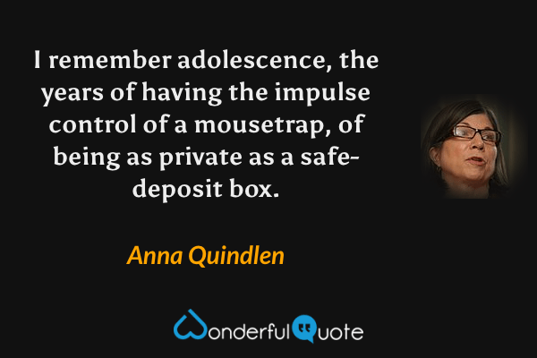 I remember adolescence, the years of having the impulse control of a mousetrap, of being as private as a safe-deposit box. - Anna Quindlen quote.