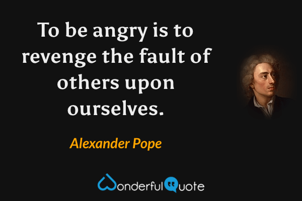 To be angry is to revenge the fault of others upon ourselves. - Alexander Pope quote.