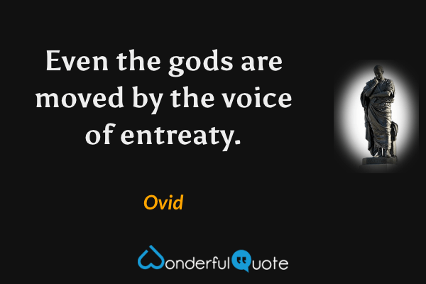 Even the gods are moved by the voice of entreaty. - Ovid quote.