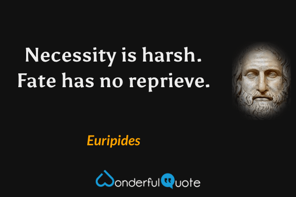 Necessity is harsh. Fate has no reprieve. - Euripides quote.