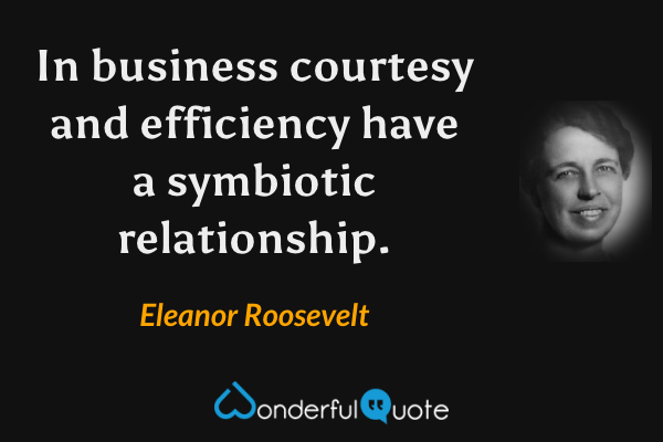 In business courtesy and efficiency have a symbiotic relationship. - Eleanor Roosevelt quote.
